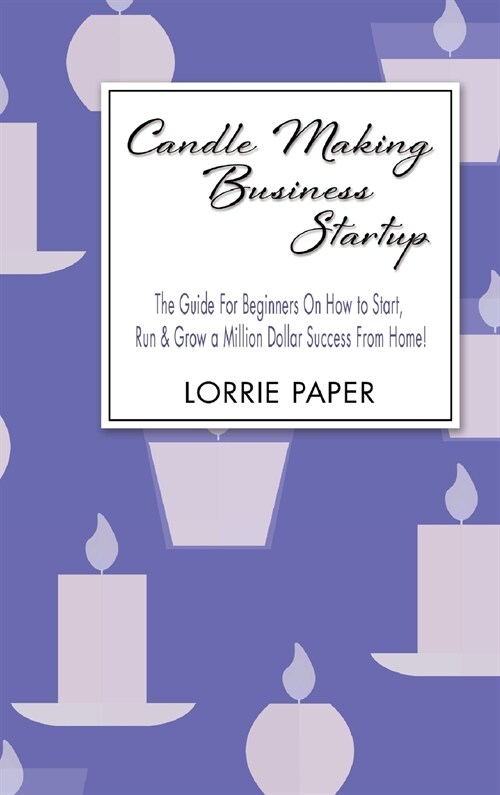 Candle Making Business Startup: The Guide For Beginners On How to Start, Run And Grow a Million Dollar Success From Home! (Hardcover)