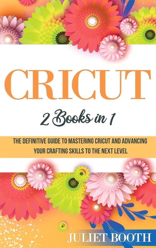 Cricut: 2 books in 1: The Definitive Guide to Mastering Cricut and Advancing Your Crafting Skills to the Next Level (Hardcover)