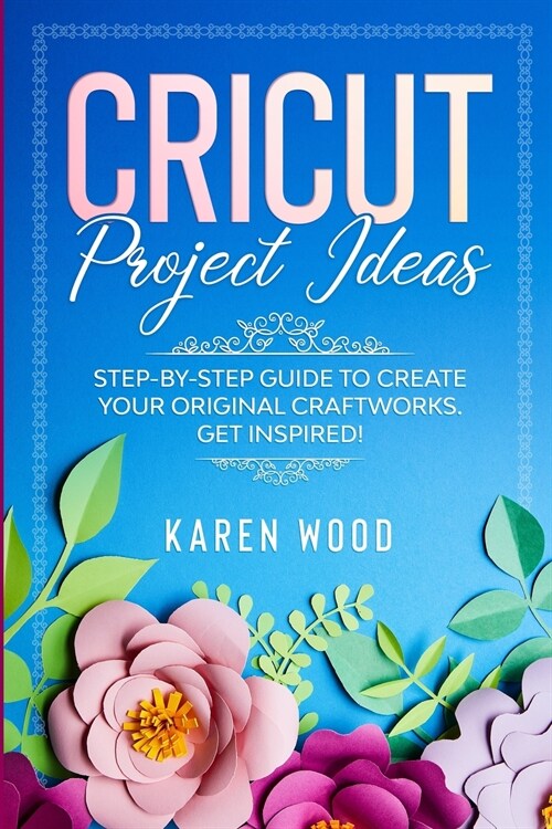 Cricut Project Ideas: Step-by-Step Guide to Create Your Original Craftworks. Get Inspired! (Paperback)