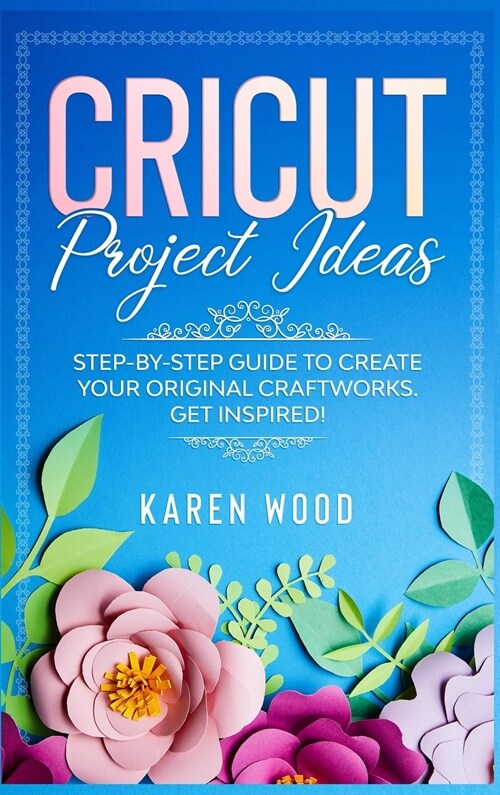 Cricut Project Ideas: Step-by-Step Guide to Create Your Original Craftworks. Get Inspired! (Hardcover)