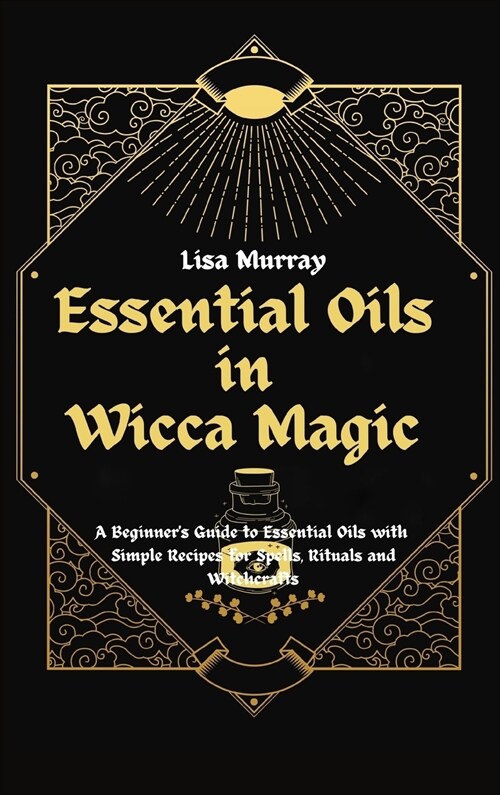 Essential Oils in Wicca Magic: A Beginners Guide to Essential Oils with Simple Recipes for Spells, Rituals and Witchcrafts (Hardcover)