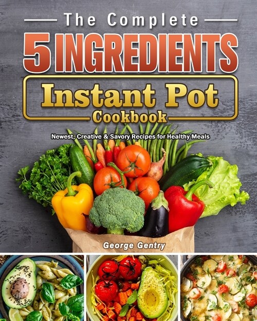 The Complete 5-Ingredient Instant Pot Cookbook: Newest, Creative & Savory Recipes for Healthy Meals (Paperback)