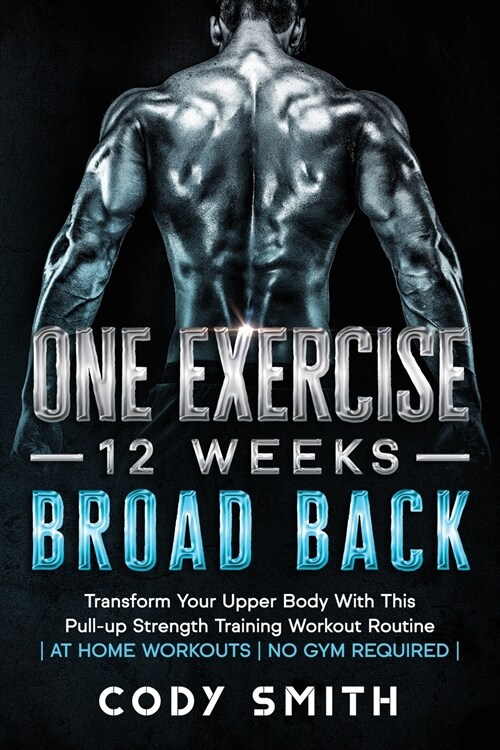 One Exercise, 12 Weeks, Broad Back: Transform Your Upper Body With This Pull-up Strength Training Workout Routine at Home Workouts No Gym Required (Paperback)