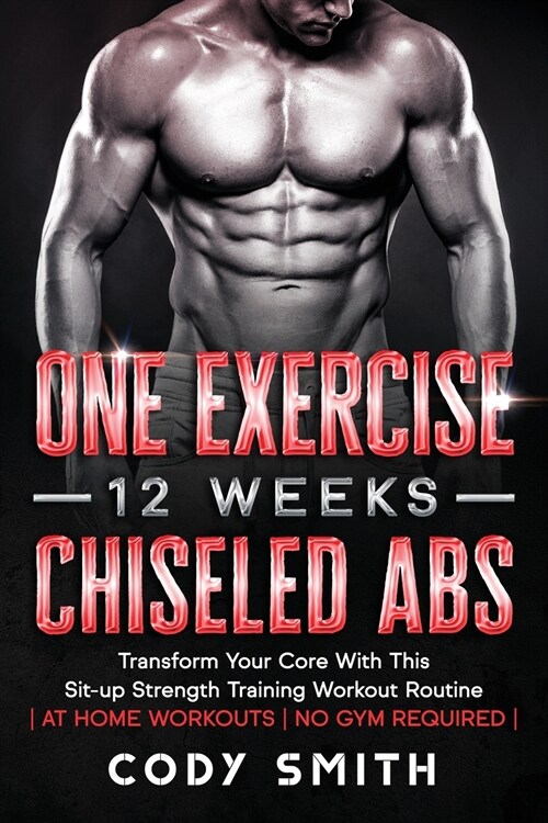 One Exercise, 12 Weeks, Chiseled Abs: Transform Your Core With This Sit-up Strength Training Workout Routine at Home Workouts No Gym Required (Paperback)