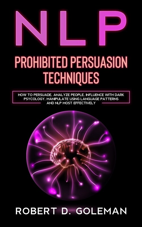 Nlp Prohibite Persuasion Techniques: How to Persuade, Analyze People, Influence with Dark Psychology, Manipulate Using Language Patterns and NLP Most (Hardcover)