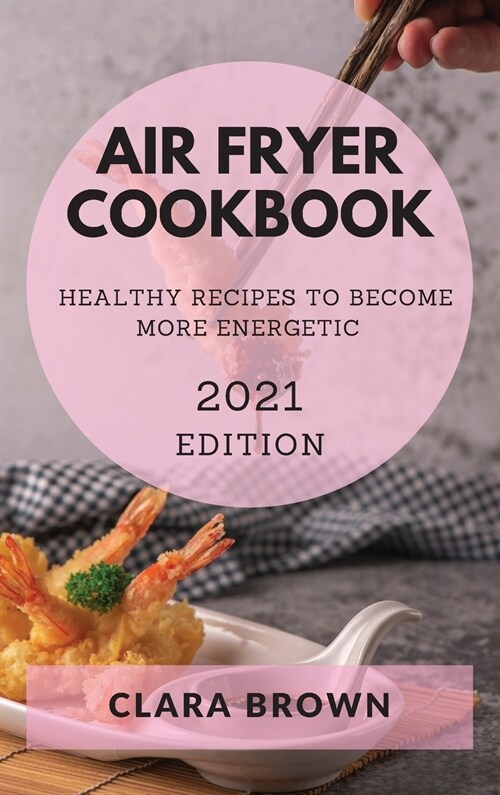 Air Fryer Cookbook 2021 Edition: Healthy Recipes to Become More Energetic (Hardcover)