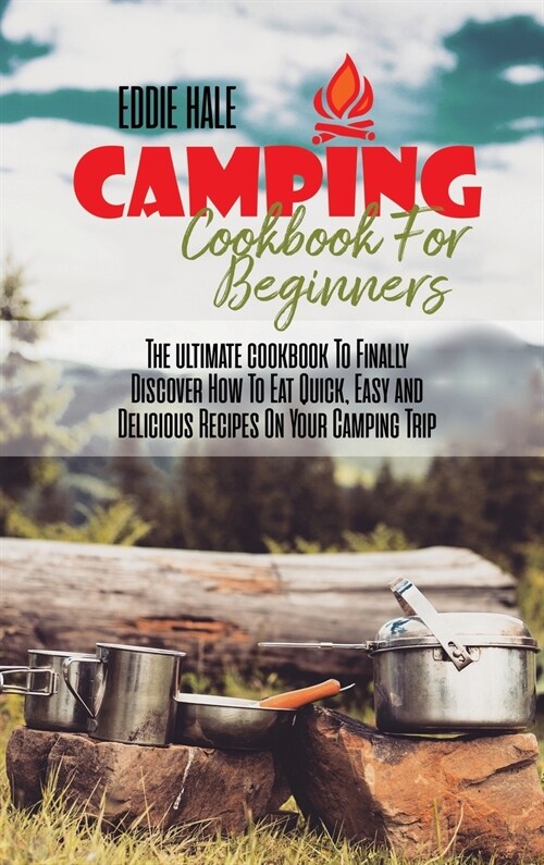 Camping Cookbook For Beginners: The ultimate cookbook To Finally Discover How To Eat Quick, Easy and Delicious Recipes On Your Camping Trip (Hardcover)