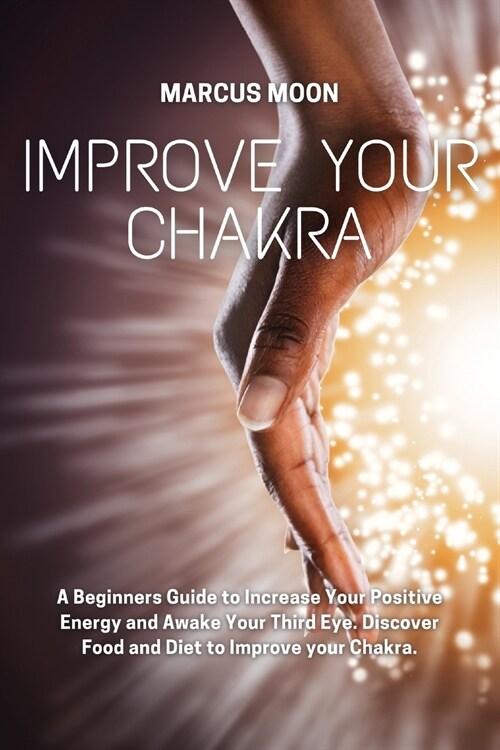 Improve Your Chakra: A Beginners Guide to Increase Your Positive Energy and Awake Your Third Eye. Discover Food and Diet to Improve your Ch (Paperback)