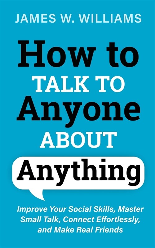 How to Talk to Anyone About Anything: Improve Your Social Skills, Master Small Talk, Connect Effortlessly, and Make Real Friends (Paperback)