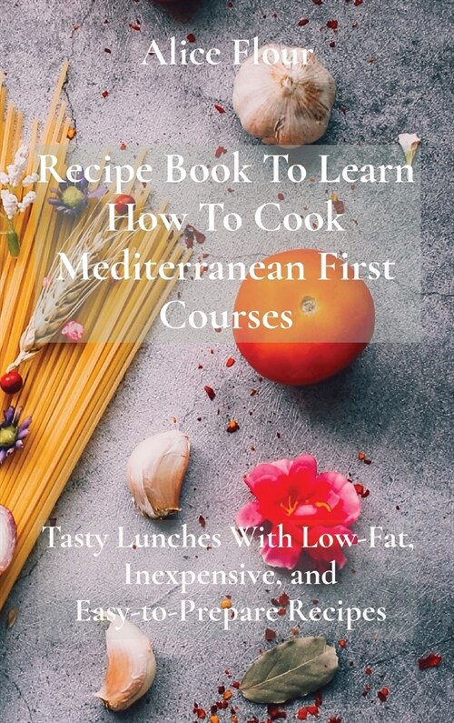 Recipe Book To Learn How To Cook Mediterranean First Courses: Tasty Lunches With Low-Fat, Inexpensive, and Easy-to-Prepare Recipes (Hardcover)