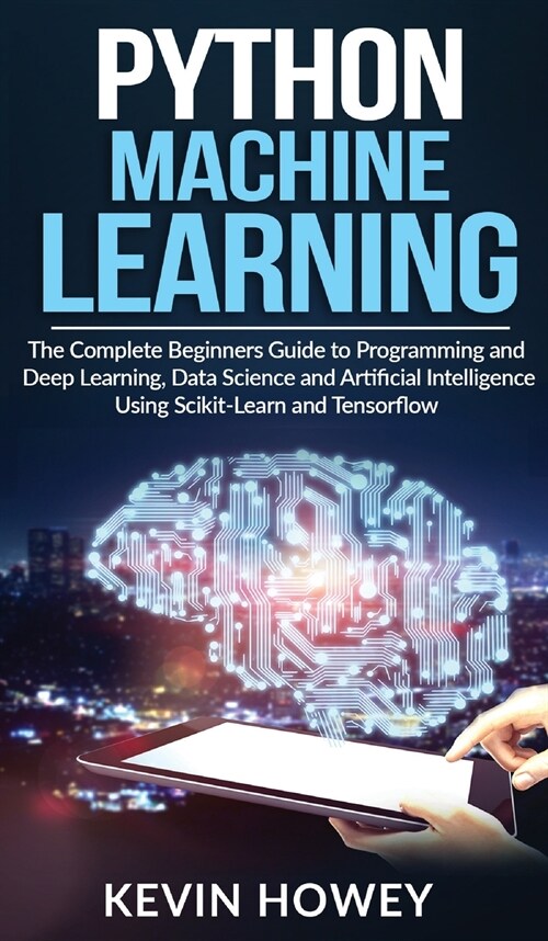 Python Machine Learning: The Complete Beginners Guide to Programming and Deep Learning, Data Science and Artificial Intelligence Using Scikit-L (Hardcover)