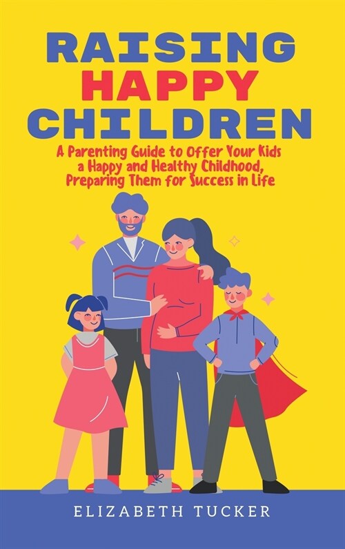 Raising Happy Children: A Parenting Guide to Offer Your Kids a Happy and Healthy Childhood, Preparing Them for Success in Life (Hardcover)