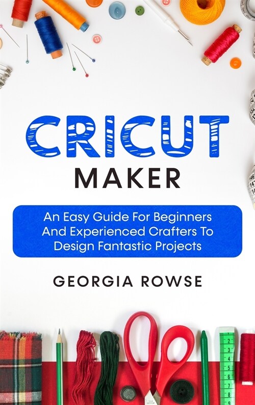 Cricut Maker: An Easy Guide for Beginners And Experienced Crafters to Design Fantastic Projects (Hardcover)