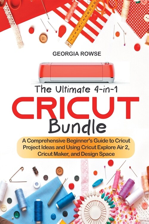 The Ultimate 4-in-1 Cricut Bundle: A Comprehensive Beginners Guide to Cricut Project Ideas and Using Cricut Explore Air 2, Cricut Maker, and Design S (Paperback)