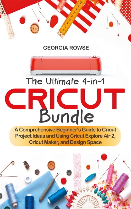 The Ultimate 4-in-1 Cricut Bundle: A Comprehensive Beginners Guide to Cricut Project Ideas and Using Cricut Explore Air 2, Cricut Maker, and Design S (Hardcover)