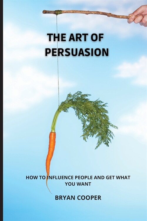 The Art of Persuasion: Everything They Never Told You about the Manipulation of Emotions. a Speed Guide to Discover the Mind of Other People (Paperback)