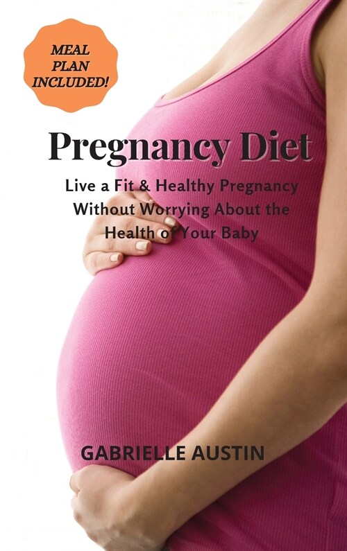 Pregnancy Diet: Live a Fit and Healthy Pregnancy Without Worrying About the Health of Your Baby (MEAL PLAN INCLUDED) (Hardcover)