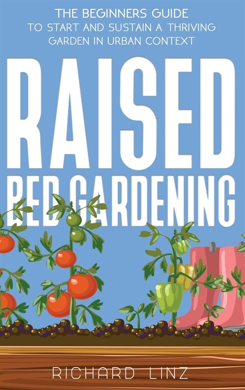 Raised Bed Gardening: The Beginners Guide To Start And Sustain A Thriving Garden In Urban Context (Hardcover)