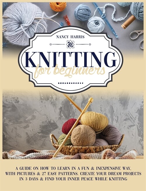 Knitting for Beginners: A Guide on How to Learn in a Fun & Inexpensive Way, With Pictures & 27 Easy Patterns. Create Your Dream Projects in 3 (Hardcover)