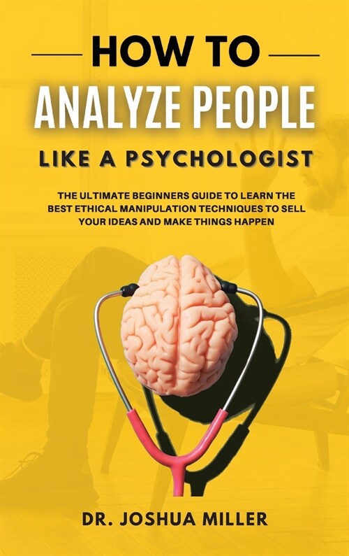 HOW TO ANALYZE PEOPLE Like a Psychologist The Ultimate Beginners Guide To Learning the Best Ethical Manipulation Techniques to Sell Your Ideas and Mak (Hardcover)