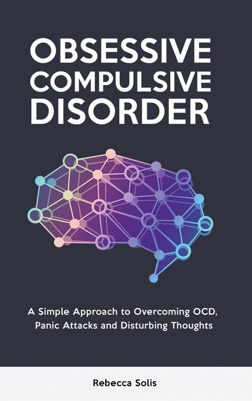 Obsessive Compulsive Disorder: A Simple Approach to Overcoming OCD, Panic Attacks and Disturbing Thoughts (Hardcover)