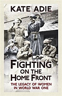 Fighting on the Home Front : The Legacy of Women in World War One (Hardcover)