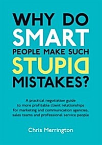 Why Do Smart People Make Such Stupid Mistakes? : A Practical Negotiation Guide to More Profitable Client Relationships for Marketing and Communication (Paperback)