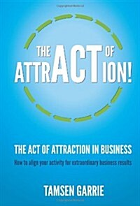 The Act of Attraction in Business : How to Align Your Activity for Extraordinary Business Results (Hardcover)