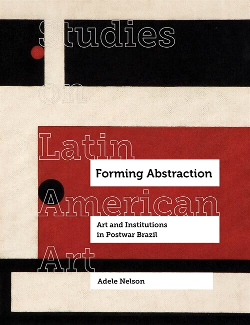 Forming Abstraction: Art and Institutions in Postwar Brazil Volume 5 (Hardcover)