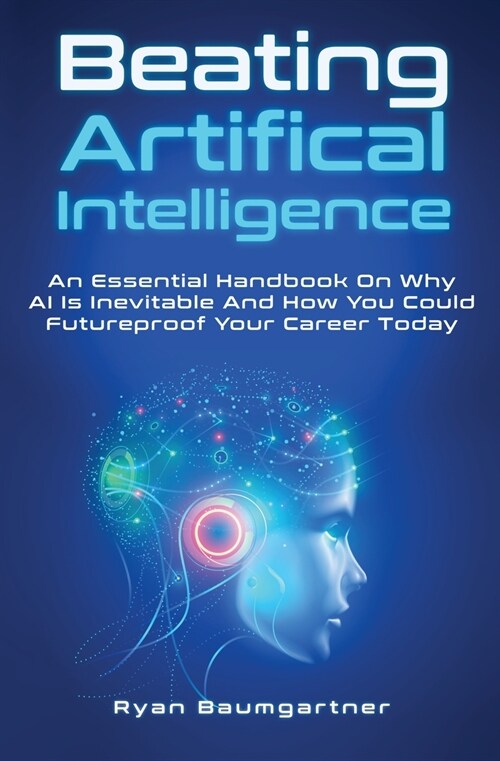 Beating Artificial Intelligence: An Essential Handbook On Why AI Is Inevitable And How You Could Futureproof Your Career Today (Paperback)