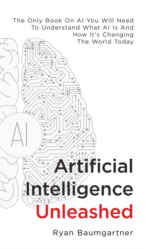 Artificial Intelligence Unleashed: The Only Book On AI You Will Need To Understand What AI Is And How Its Changing The World Today (Hardcover)