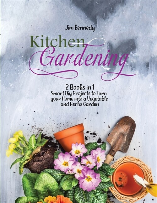 Kitchen Gardening: 2 Books in 1: Smart Diy Projects to Turn your Home into a Vegetable and Herbs Garden (Paperback)
