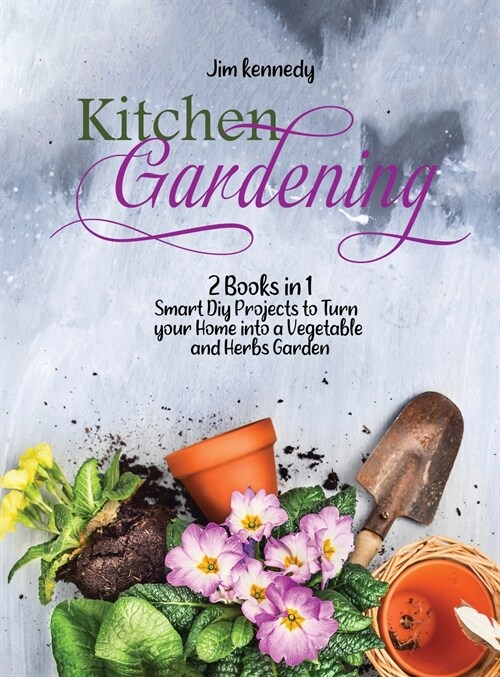 Kitchen Gardening: 2 Books in 1: Smart Diy Projects to Turn your Home into a Vegetable and Herbs Garden (Hardcover)