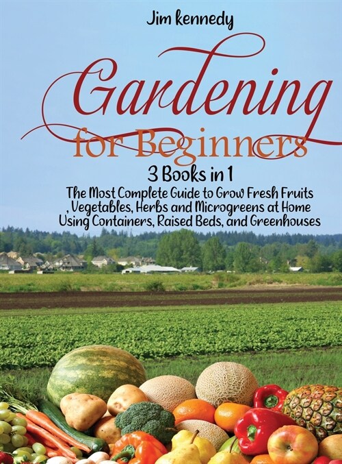 Gardening for Beginners: 3 Books in 1: The Most Complete Guide to Grow Fresh Fruits, Vegetables, Herbs and Microgreens at Home Using Containers (Hardcover)