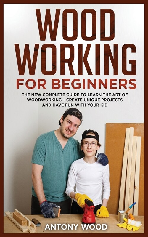 Woodworking for Beginners: The new complete guide to learn the art of Woodworking - Create Unique projects and have fun with your kids (Paperback)