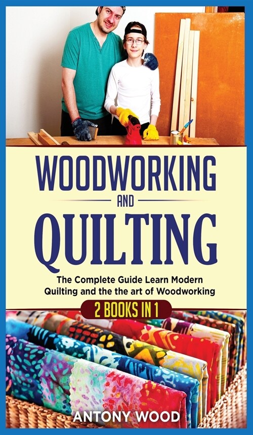 Woodworking and Quilting: 2 Books in 1: The Complete Guide Learn Modern Quilting and the the art of Woodworking (Hardcover)