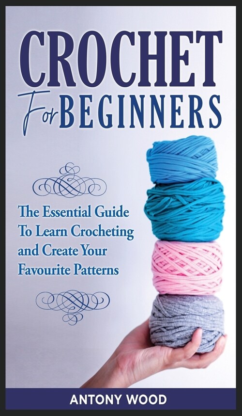 Crochet for Beginners: The Essential guide to learn Crocheting and Create Your Favourite Patterns (Hardcover)
