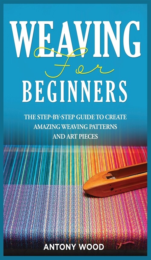 Weaving for Beginners: The step-by-step guide to create Amazing Weaving Patterns and art pieces (Hardcover)
