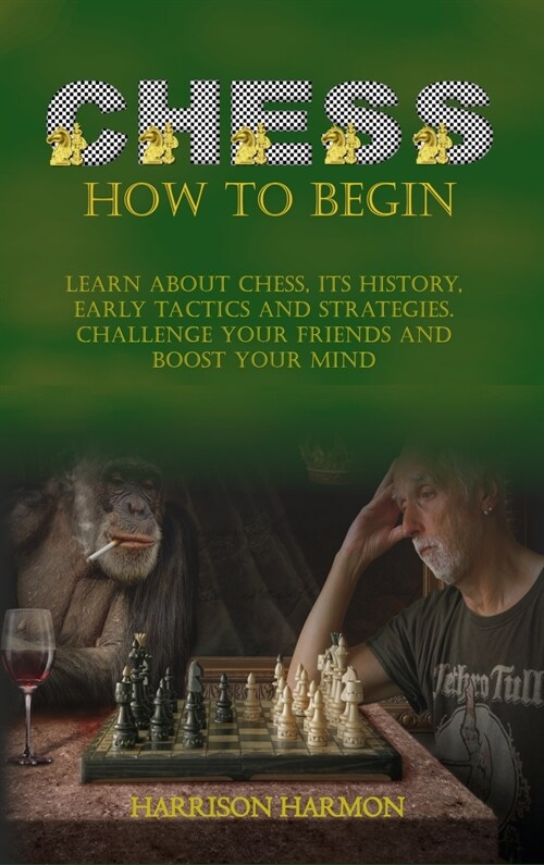 Chess How To Begin: Learn about Chess, Its History, Early Tactics, and Strategies. Challenge Your Friends and Boost Your Mind (Hardcover)