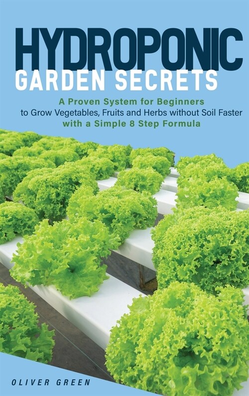 Hydroponic Garden Secrets: A proven system for beginners to grow vegetables, fruits and herbs without soil faster with a simple 8 step formula (Hardcover)