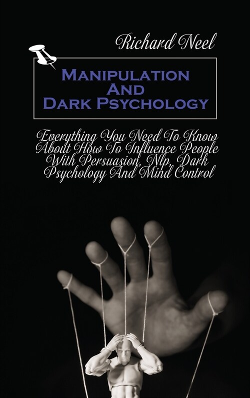 Manipulation And Dark Psychology: Everything You Need To Know About How To Influence People With Persuasion, Nlp, Dark Psychology And Mind Control (Hardcover)