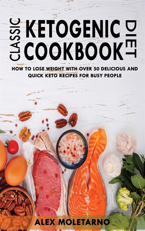 Classic Ketogenic Diet Cookbook: How To Lose Weight With Over 50 Delicious And Quick Keto Recipes For Busy People (Hardcover)