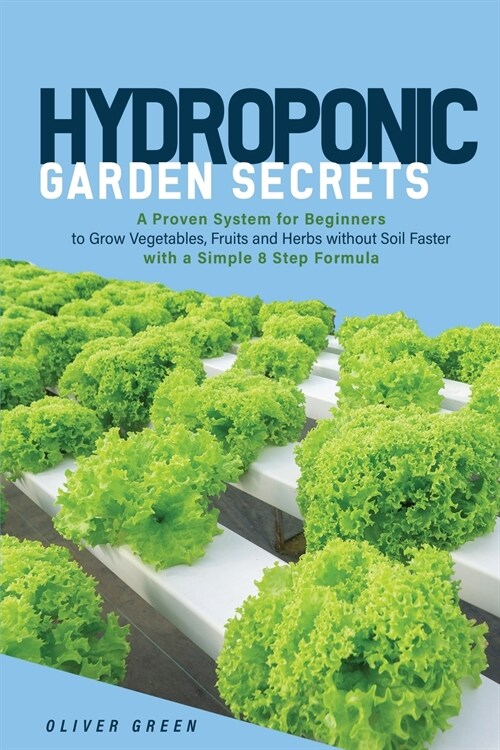 Hydroponic Garden Secrets: A proven system for beginners to grow vegetables, fruits and herbs without soil faster with a simple 8 step formula (Paperback)