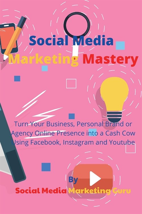 Social Media Marketing Mastery: Turn Your Business, Personal Brand or Agency Online Presence into a Cash Cow Using Facebook, Instagram and Youtube (Paperback)