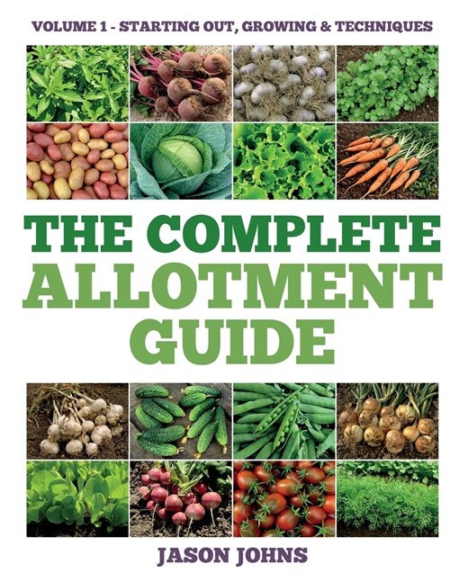 The Complete Allotment Guide - Volume 1 - Starting Out, Growing and Techniques: Everything You Need To Know To Grow Fruits and Vegetables (Paperback, B&w)