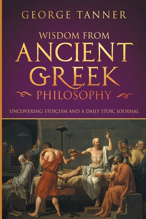 Wisdom from Ancient Greek Philosophy: Uncovering Stoicism and a Daily Stoic Journal: A Collection of Stoicism and Greek Philosophy (Stoicism and Daily (Paperback)