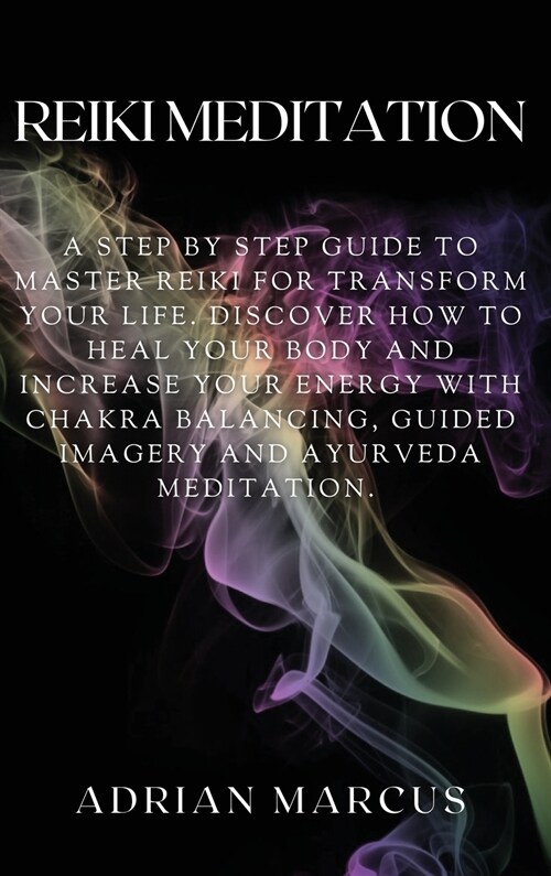 Reiki Meditation: A Step By Step Guide To Master Reiki For Transform Your Life. Discover How To Heal Your Body And Increase Your Energy (Hardcover)