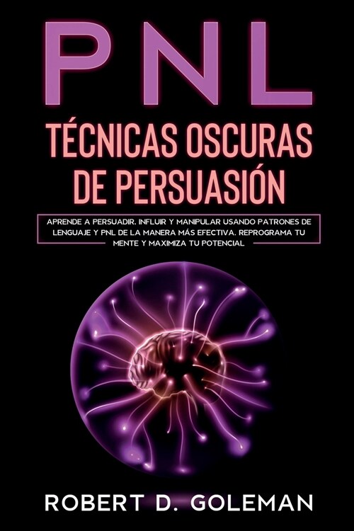 PNL T?nicas Oscuras de Persuasi?: Aprende a Persuadir, Influir y Manipular Usando Patrones de Lenguaje y PNL de la Manera M? Efectiva. Reprograma t (Paperback)