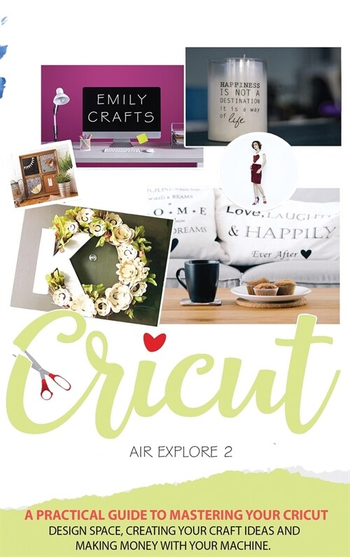 Cricut Explore Air 2: A Practical Guide to Mastering Your Cricut Design Space, Creating Your Craft Ideas and Making Money with Your Machine. (Hardcover)