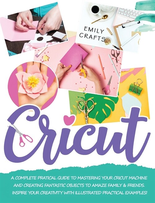 Cricut: A Complete Pratical Guide to Mastering your Cricut Machine and Creating Fantastic Objects to Amaze Family & Friends. I (Hardcover)
